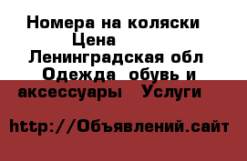 Номера на коляски › Цена ­ 299 - Ленинградская обл. Одежда, обувь и аксессуары » Услуги   